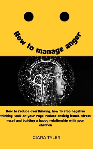 How To Manage Anger How to reduce overthinking, how to stop negative thinking, walk on your rage, reduce anxiety issues, stress reset and building a happy relationship with your children【電子書籍】 Ciara Tyler