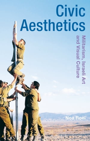 Civic Aesthetics Militarism, Israeli Art and Visual Culture【電子書籍】[ Noa Roei ]