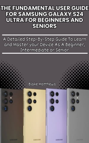 The Fundamental User Guide For Samsung Galaxy S24 Ultra for Beginners and Seniors A Detailed Step-By-Step Guide To Learn and Master your Device As A Beginner, Intermediate or Senior【電子書籍】[ Blake Matthews ]