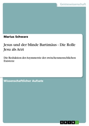 Jesus und der blinde Bartim?us - Die Rolle Jesu als Arzt Die Reduktion der Asymmetrie der zwischenmenschlichen Existenz