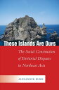 These Islands Are Ours The Social Construction of Territorial Disputes in Northeast Asia【電子書籍】 Alexander Bukh