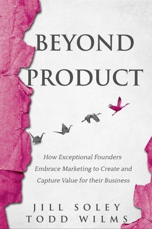 Beyond Product How Exceptional Founders Embrace Marketing to Create and Capture Value for their Business