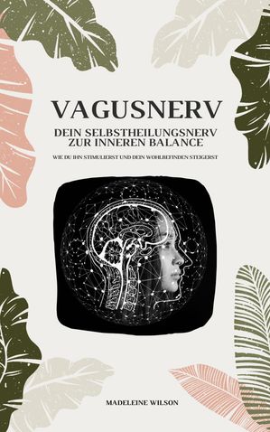 Vagusnerv - Dein Selbstheilungsnerv zur inneren Balance: Wie du ihn stimulierst und dein Wohlbefinden steigerst