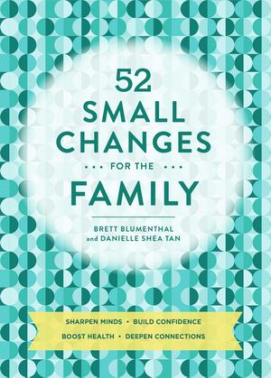 52 Small Changes for the Family Build Confidence * Deepen Connections * Get Healthy * Increase Intelligence