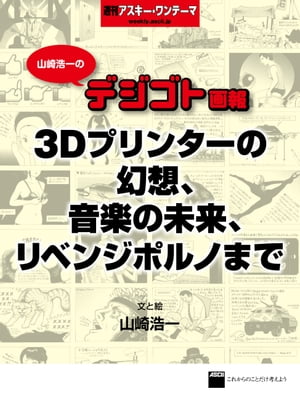 山崎浩一のデジゴト画報ー３Ｄプリンターの幻想、音楽の未来、リベンジポルノまで　週刊アスキー・ワンテーマ