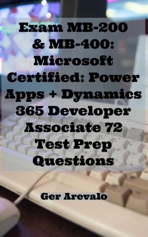 Exam MB-200 & MB-400: Microsoft Certified: Power Apps + Dynamics 365 Developer Associate 72 Test Prep Questions【電子書籍】[ Ger Arevalo ]