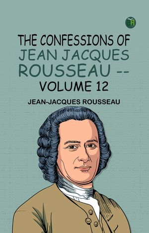 The Confessions of Jean Jacques Rousseau -- Volume 12