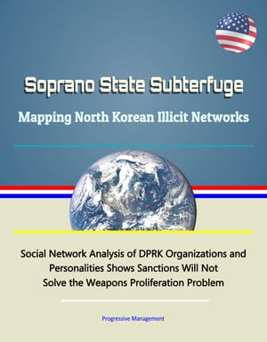 Soprano State Subterfuge: Mapping North Korean Illicit Networks - Social Network Analysis of DPRK Organizations and Personalities Shows Sanctions Will Not Solve the Weapons Proliferation Problem【電子書籍】 Progressive Management