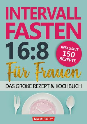 Intervallfasten 16:8 f?r Frauen - das gro?e Rezept & Kochbuch: 150 Rezepte um gesund abzunehmen ohne Hunger & Verzicht mit kalorienarmen Speisen den Stoffwechsel & die Fettverbrennung ankurbeln