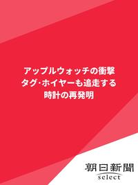 アップルウォッチの衝撃　タグ・ホイヤーも追走する時計の再発明【電子書籍】[ 朝日新聞 ]