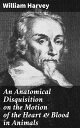 An Anatomical Disquisition on the Motion of the Heart Blood in Animals【電子書籍】 William Harvey