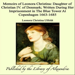 Memoirs of Leonora Christina: Daughter of Christian IV. of Denmark; Written During Her Imprisonment in The Blue Tower At Copenhagen 1663-1685