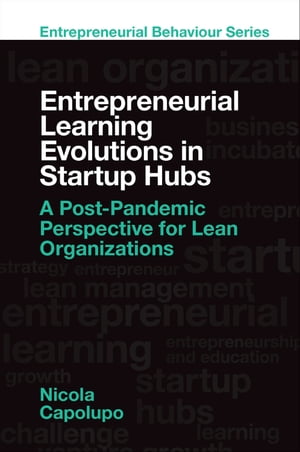 Entrepreneurial Learning Evolutions in Startup Hubs A Post-Pandemic Perspective for Lean Organizations【電子書籍】 Nicola Capolupo
