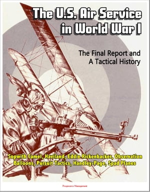 The U.S. Air Service in World War I: The Final Report and A Tactical History - Sopwith Camel, Haviland, Eddie Rickenbacker, Observation Balloons, Pursuit Tactics, Handley-Page, Spad Planes