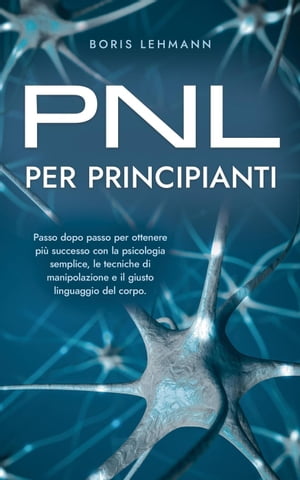 PNL per principianti Passo dopo passo per ottenere pi? successo con la psicologia semplice, le tecniche di manipolazione e il giusto linguaggio del corpo.