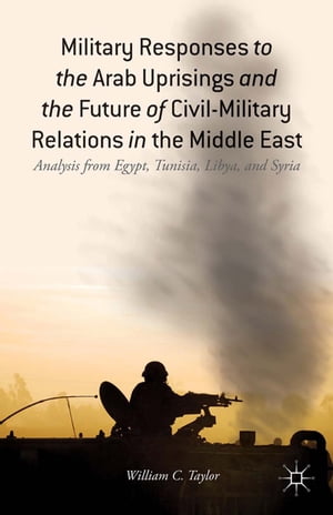 Military Responses to the Arab Uprisings and the Future of Civil-Military Relations in the Middle East Analysis from Egypt, Tunisia, Libya, and Syria