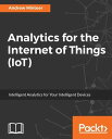 Analytics for the Internet of Things (IoT) Break through the hype and learn how to extract actionable intelligence from the flood of IoT data【電子書籍】 Andrew Minteer