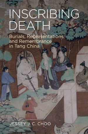 Inscribing Death Burials, Representations, and Remembrance in Tang China