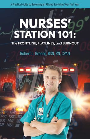 NURSES 039 STATION 101: THE FRONTLINE, FLATLINES, AND BURNOUT A Practical Guide to Becoming an RN and Surviving Your First Year【電子書籍】 Robert L. Greene