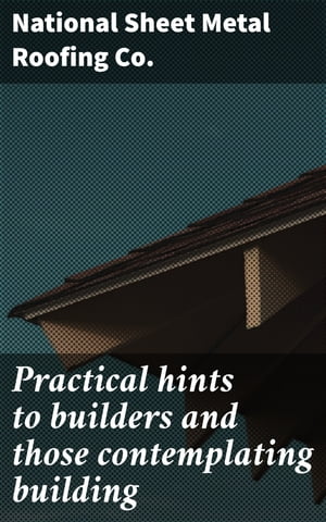 Practical hints to builders and those contemplating building【電子書籍】[ National Sheet Metal Roofing Co. ]