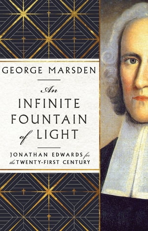 An Infinite Fountain of Light Jonathan Edwards for the Twenty-First Century【電子書籍】[ George M. Marsden ]