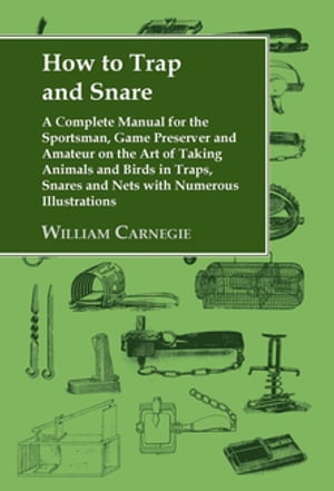 How to Trap and Snare A Complete Manual for the Sportsman, Game Preserver and Amateur on the Art of Taking Animals and Birds in Traps, Snares and Nets with Numerous Illustrations