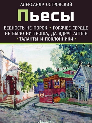 Пьесы А.Н. Островского (Бедность не порок. Горячее сердце. Не было ни гроша, да вдруг алтын. Таланты и поклонники)