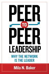 Peer-to-Peer Leadership Why the Network Is the Leader【電子書籍】[ Mila N. Baker ]