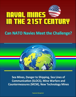 Naval Mines in the 21st Century: Can NATO Navies Meet the Challenge Sea Mines, Danger to Shipping, Sea Lines of Communication (SLOCS), Mine Warfare and Countermeasures (MCM), New Technology Mines【電子書籍】 Progressive Management