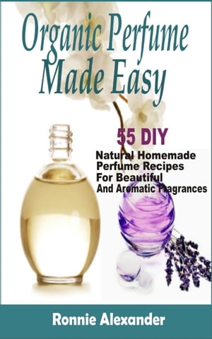 楽天楽天Kobo電子書籍ストアorganic perfume made easy 55 DIY Natural Homemade Perfume Recipes For Beautiful And Aromatic Fragrances【電子書籍】[ Ronnie Alexander ]