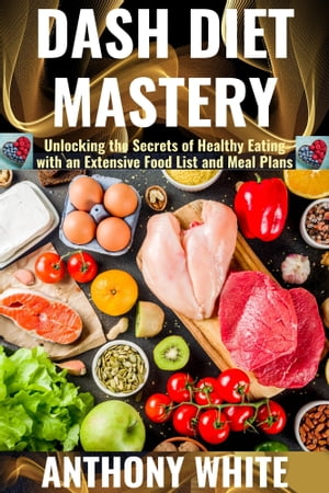 DASH Diet Mastery Unlocking the Secrets of Healthy Eating with an Extensive Food List and Meal Plans【電子書籍】[ Anthony White ]