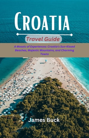 Croatia Travel Guide A Mosaic of Experiences Croatia 039 s sun-kissed beach majestic mountains and charming towns【電子書籍】 James Buck