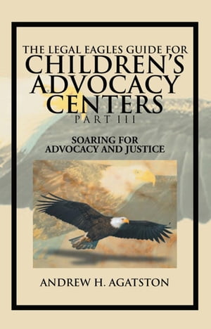 The Legal Eagles Guide for Children's Advocacy Centers Part Iii