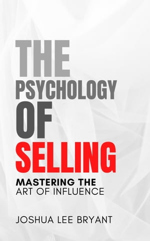 The Psychology of Selling: Mastering the Art of Influence【電子書籍】 Joshua Lee Bryant