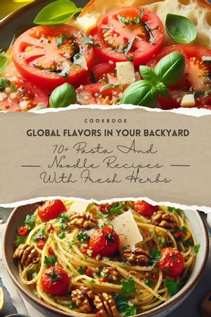 Global Flavors in Your Backyard: 70+ Pasta and Noodle Recipes with Fresh Herbs