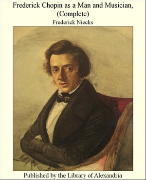 Frederick Chopin as a Man and Musician, (Complete)【電子書籍】[ Frederick Niecks ]