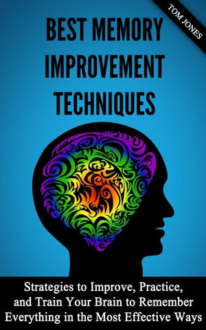 Memory Improvement: Strategies to Improve, Practice, and Train Your Brain to Remember Everything in the Most Effective Ways