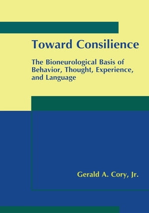 Toward Consilience The Bioneurological Basis of Behavior, Thought, Experience, and Language【電子書籍】[ Gerald A. Cory Jr. ]