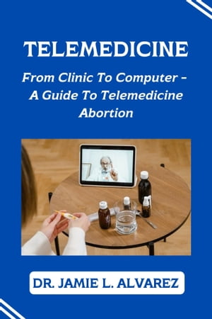 TELEMEDICINE From Clinic to Computer - A Guide to Telemedicine Abortion【電子書籍】 Dr. Jamie L. Alvarez