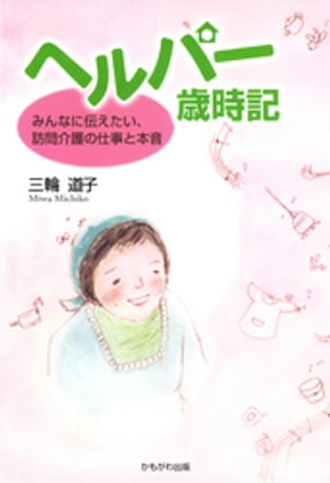 ヘルパー歳時記 : みんなに伝えたい、訪問介護の仕事と本音【電子書籍】[ 三輪道子 ]