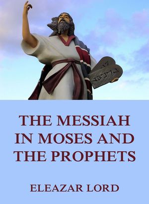 The Messiah In Moses And The Prophets【電子書籍】 Eleazar Lord