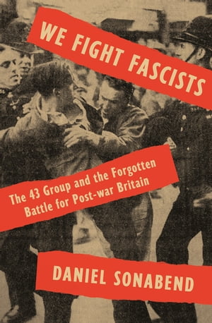 We Fight Fascists The 43 Group and Their Forgotten Battle for Post-war Britain【電子書籍】 Daniel Sonabend