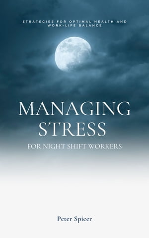 Managing Stress for Night Shift Workers Strategies for Optimal Health and Work Life Balance【電子書籍】[ Peter Spicer ]