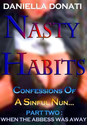 Nasty Habits: Confessions of A Sinful Nun - Part Two: When The Abbess Was Away【電子書籍】[ Daniella Donati ]