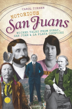 Notorious San Juans Wicked Tales from Ouray, San Juan and La Plata Counties