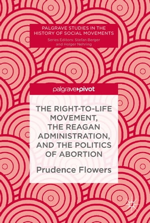 The Right-to-Life Movement, the Reagan Administration, and the Politics of Abortion【電子書籍】 Prudence Flowers