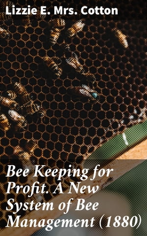 Bee Keeping for Profit. A New System of Bee Management (1880) First Edition【電子書籍】 Lizzie E. Mrs. Cotton