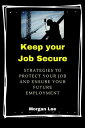 Keep Your Job Secure: Strategies to Protect Your Job and Ensure Your Future Employment【電子書籍】[ Morgan Lee ]