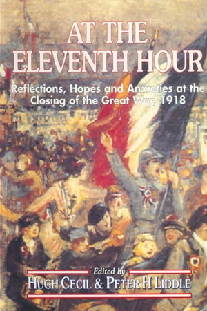 At the Eleventh Hour Reflections, Hopes and Anxieties at the Closing of the Great War, 1918