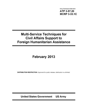 Army Techniques Publication ATP 3-57.20 Multi-Service Techniques for Civil Affairs Support to Foreign Humanitarian Assistance February 2013【電子書籍】[ United States Government US Army ]